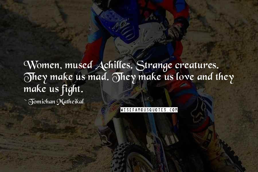 Tomichan Matheikal Quotes: Women, mused Achilles. Strange creatures. They make us mad. They make us love and they make us fight.