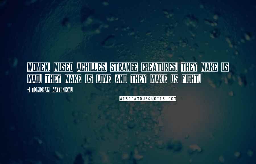 Tomichan Matheikal Quotes: Women, mused Achilles. Strange creatures. They make us mad. They make us love and they make us fight.