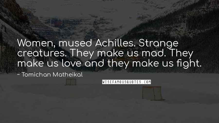 Tomichan Matheikal Quotes: Women, mused Achilles. Strange creatures. They make us mad. They make us love and they make us fight.