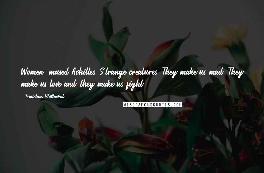 Tomichan Matheikal Quotes: Women, mused Achilles. Strange creatures. They make us mad. They make us love and they make us fight.