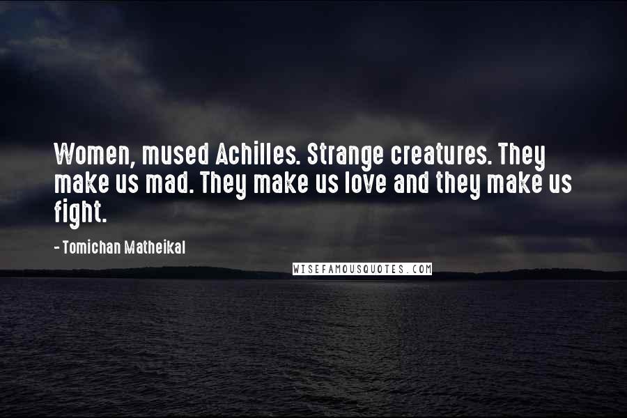 Tomichan Matheikal Quotes: Women, mused Achilles. Strange creatures. They make us mad. They make us love and they make us fight.