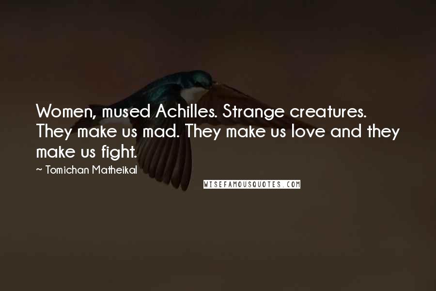 Tomichan Matheikal Quotes: Women, mused Achilles. Strange creatures. They make us mad. They make us love and they make us fight.