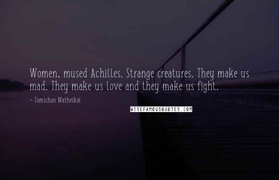 Tomichan Matheikal Quotes: Women, mused Achilles. Strange creatures. They make us mad. They make us love and they make us fight.