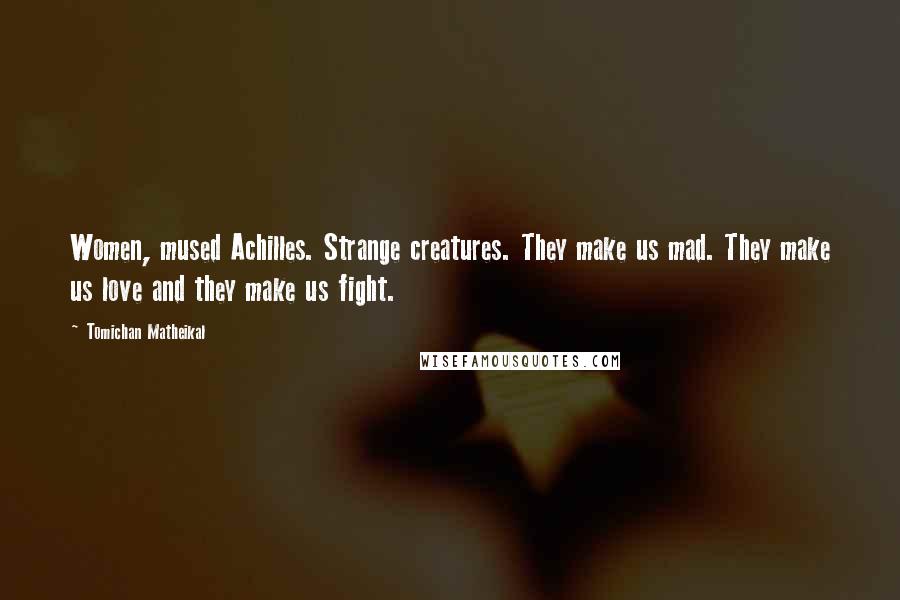 Tomichan Matheikal Quotes: Women, mused Achilles. Strange creatures. They make us mad. They make us love and they make us fight.