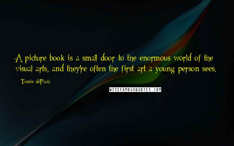 Tomie DePaola Quotes: A picture book is a small door to the enormous world of the visual arts, and they're often the first art a young person sees.