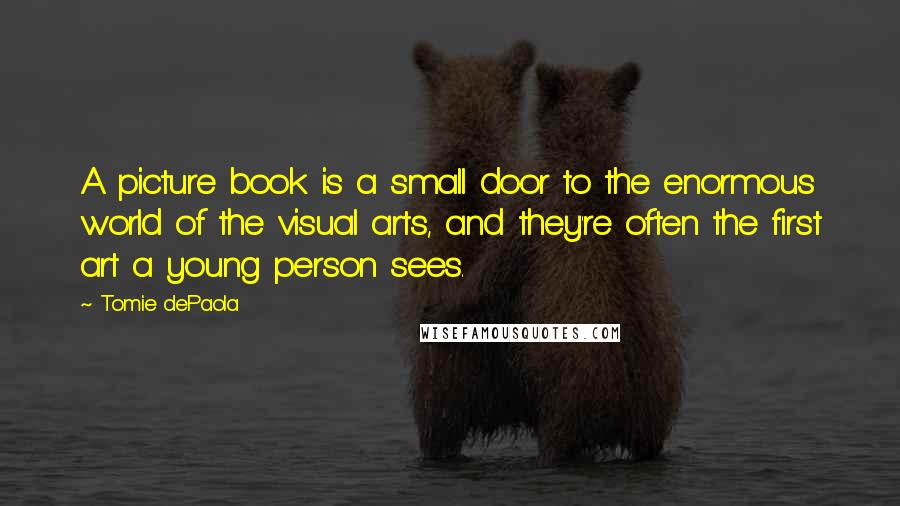 Tomie DePaola Quotes: A picture book is a small door to the enormous world of the visual arts, and they're often the first art a young person sees.