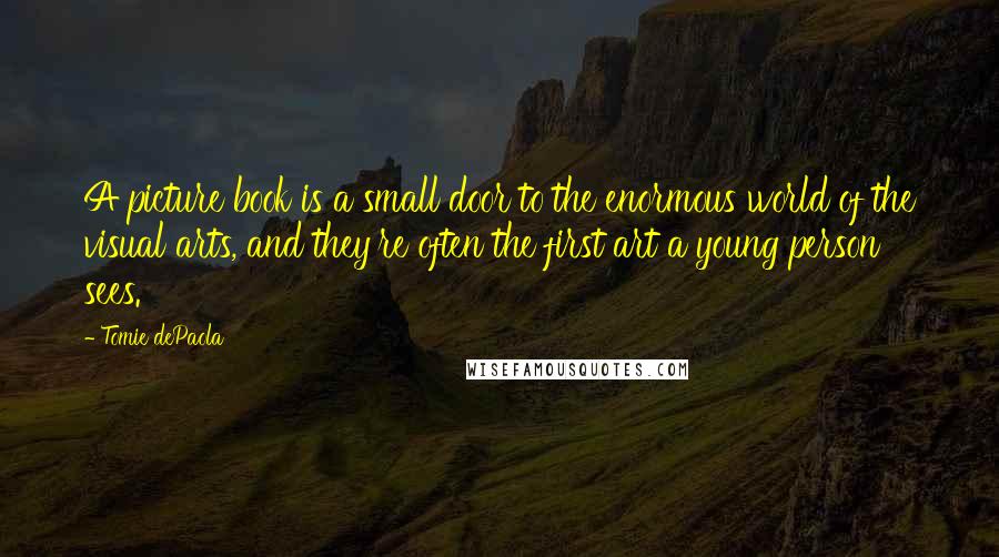 Tomie DePaola Quotes: A picture book is a small door to the enormous world of the visual arts, and they're often the first art a young person sees.