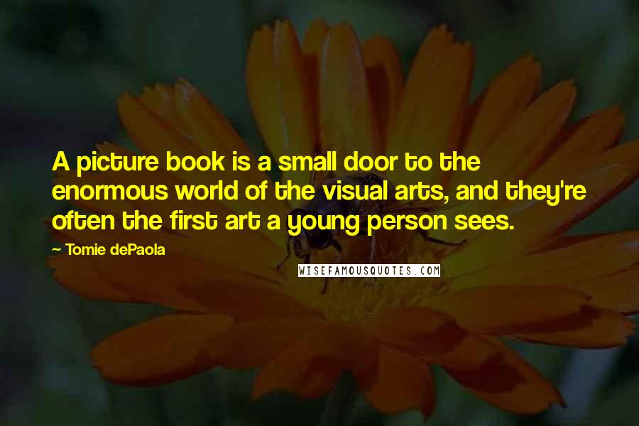 Tomie DePaola Quotes: A picture book is a small door to the enormous world of the visual arts, and they're often the first art a young person sees.