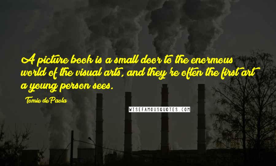 Tomie DePaola Quotes: A picture book is a small door to the enormous world of the visual arts, and they're often the first art a young person sees.