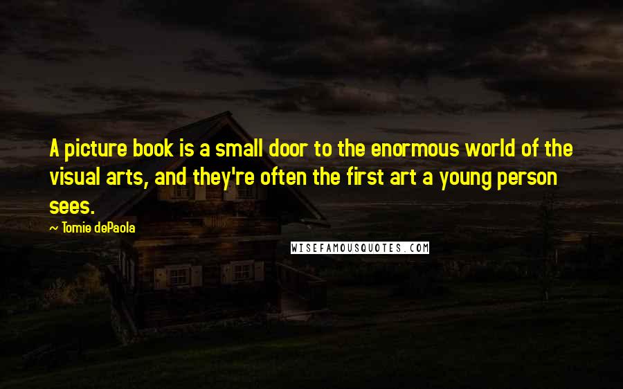 Tomie DePaola Quotes: A picture book is a small door to the enormous world of the visual arts, and they're often the first art a young person sees.
