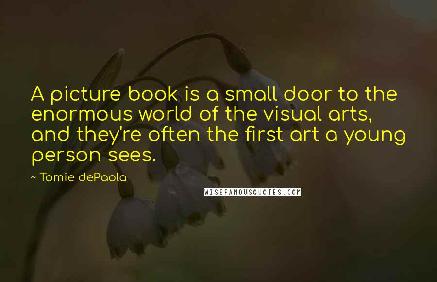 Tomie DePaola Quotes: A picture book is a small door to the enormous world of the visual arts, and they're often the first art a young person sees.