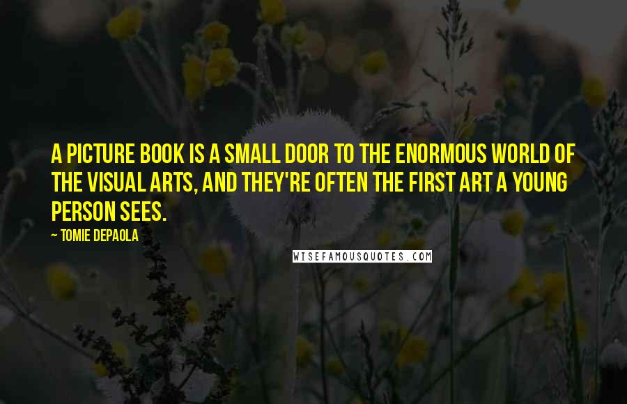 Tomie DePaola Quotes: A picture book is a small door to the enormous world of the visual arts, and they're often the first art a young person sees.