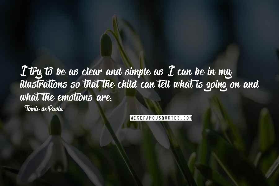 Tomie DePaola Quotes: I try to be as clear and simple as I can be in my illustrations so that the child can tell what is going on and what the emotions are.