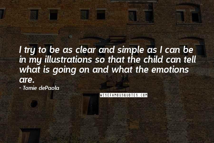 Tomie DePaola Quotes: I try to be as clear and simple as I can be in my illustrations so that the child can tell what is going on and what the emotions are.