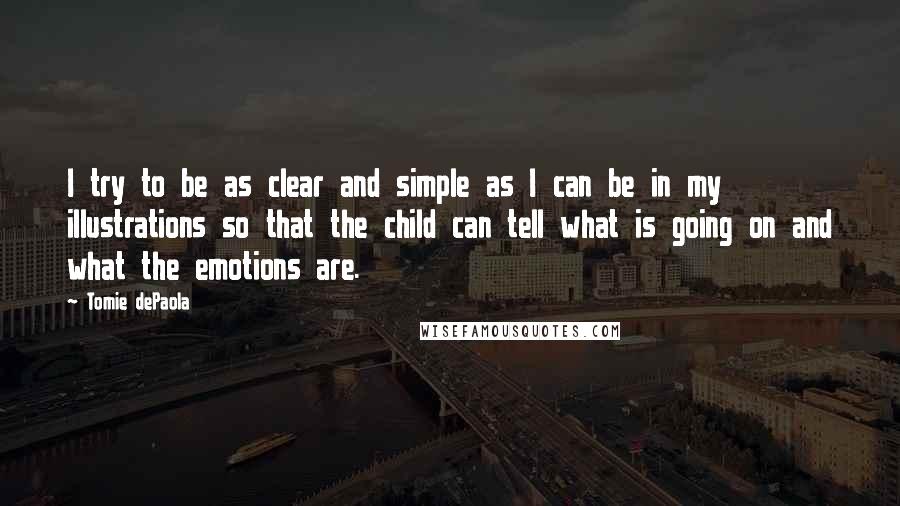 Tomie DePaola Quotes: I try to be as clear and simple as I can be in my illustrations so that the child can tell what is going on and what the emotions are.