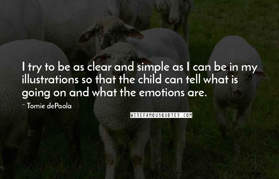 Tomie DePaola Quotes: I try to be as clear and simple as I can be in my illustrations so that the child can tell what is going on and what the emotions are.