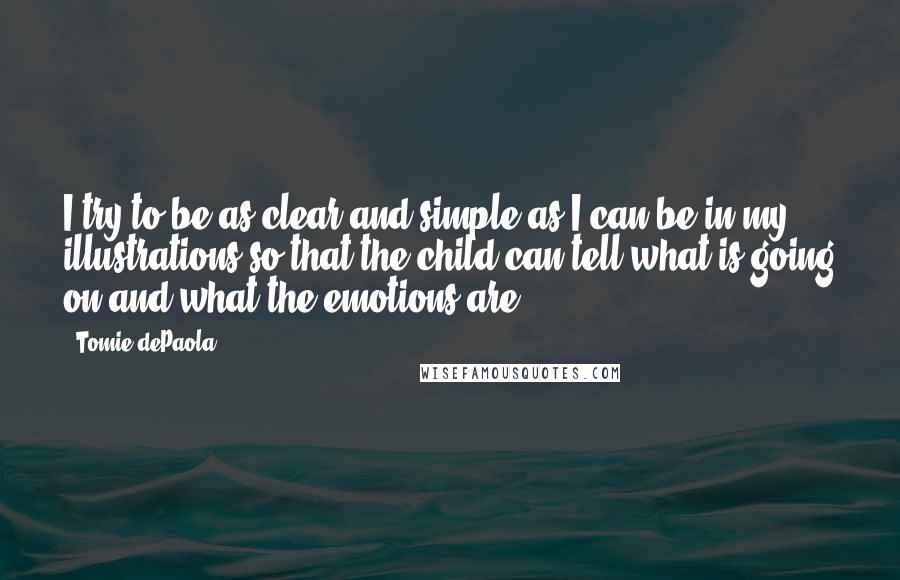 Tomie DePaola Quotes: I try to be as clear and simple as I can be in my illustrations so that the child can tell what is going on and what the emotions are.