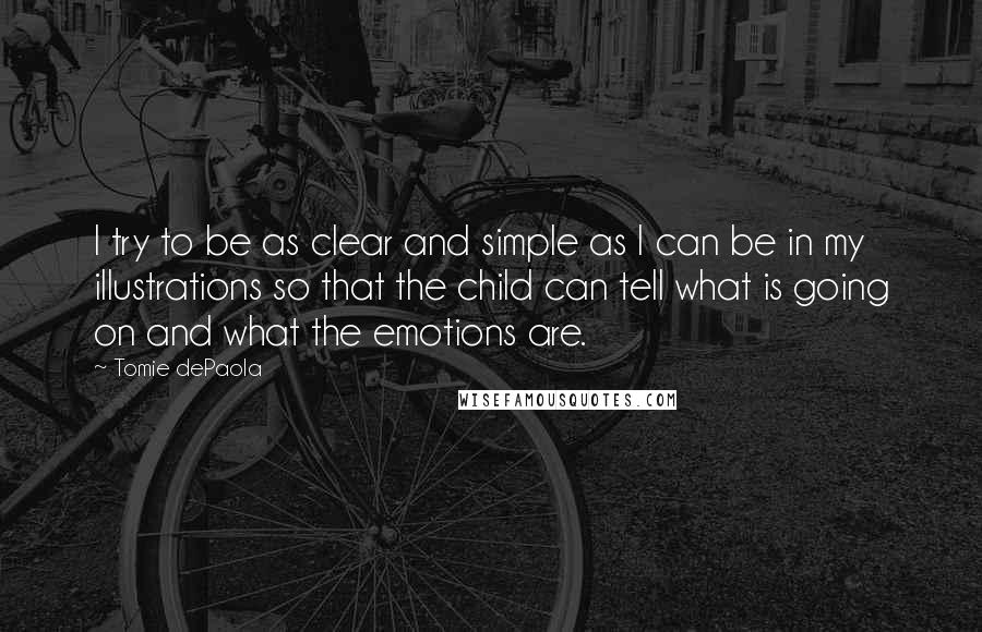 Tomie DePaola Quotes: I try to be as clear and simple as I can be in my illustrations so that the child can tell what is going on and what the emotions are.