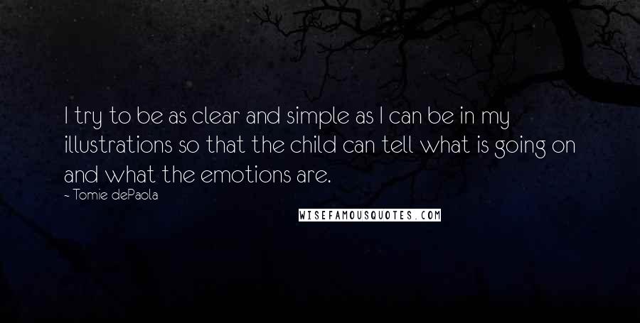 Tomie DePaola Quotes: I try to be as clear and simple as I can be in my illustrations so that the child can tell what is going on and what the emotions are.