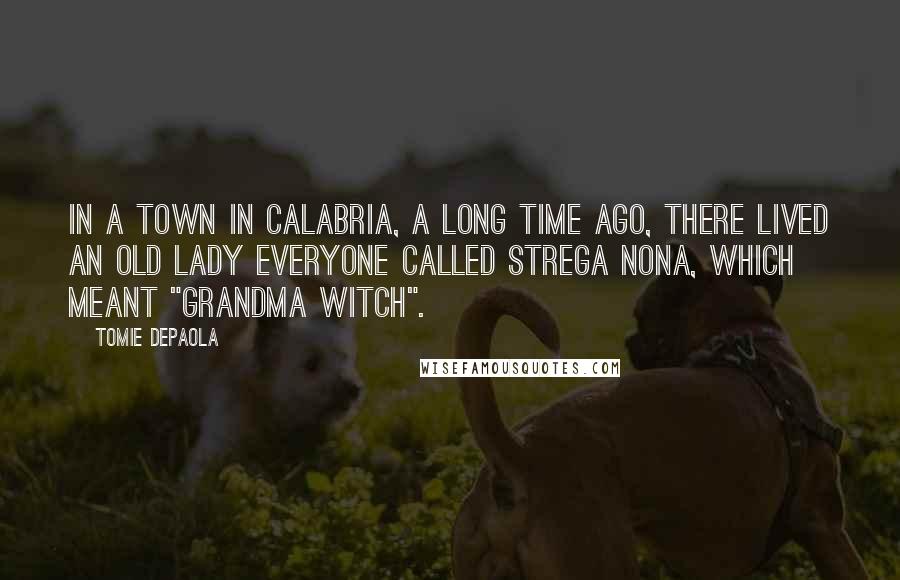 Tomie DePaola Quotes: In a town in Calabria, a long time ago, there lived an old lady everyone called Strega Nona, which meant "Grandma Witch".