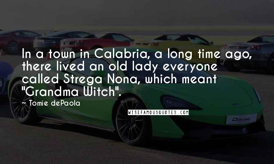 Tomie DePaola Quotes: In a town in Calabria, a long time ago, there lived an old lady everyone called Strega Nona, which meant "Grandma Witch".