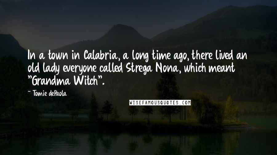 Tomie DePaola Quotes: In a town in Calabria, a long time ago, there lived an old lady everyone called Strega Nona, which meant "Grandma Witch".