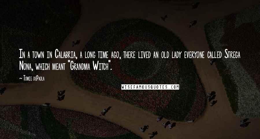 Tomie DePaola Quotes: In a town in Calabria, a long time ago, there lived an old lady everyone called Strega Nona, which meant "Grandma Witch".