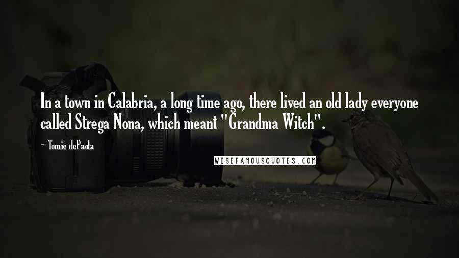 Tomie DePaola Quotes: In a town in Calabria, a long time ago, there lived an old lady everyone called Strega Nona, which meant "Grandma Witch".
