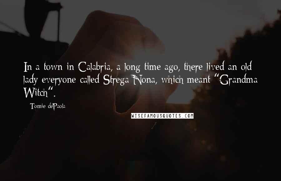 Tomie DePaola Quotes: In a town in Calabria, a long time ago, there lived an old lady everyone called Strega Nona, which meant "Grandma Witch".