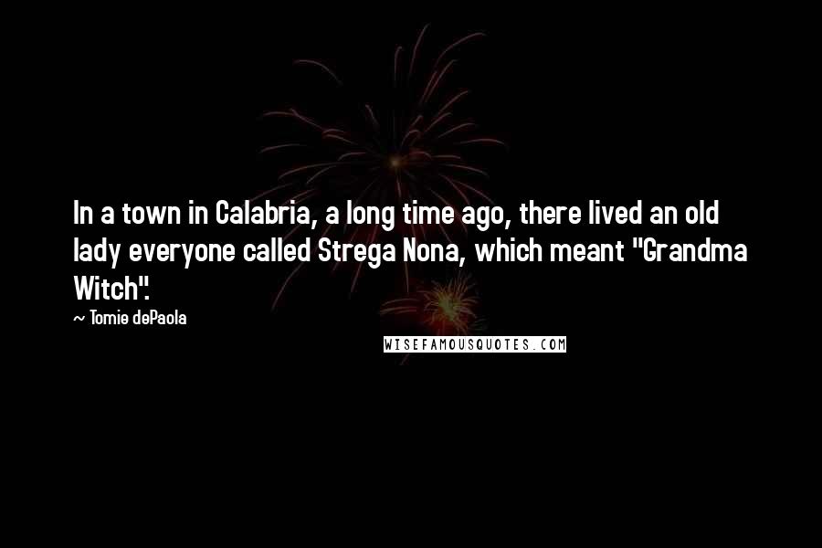 Tomie DePaola Quotes: In a town in Calabria, a long time ago, there lived an old lady everyone called Strega Nona, which meant "Grandma Witch".