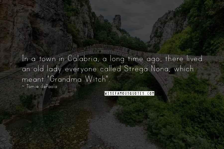 Tomie DePaola Quotes: In a town in Calabria, a long time ago, there lived an old lady everyone called Strega Nona, which meant "Grandma Witch".