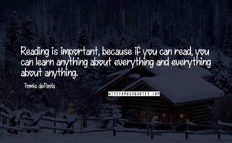 Tomie DePaola Quotes: Reading is important, because if you can read, you can learn anything about everything and everything about anything.