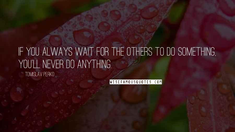 Tomislav Perko Quotes: if you always wait for the others to do something, you'll never do anything.