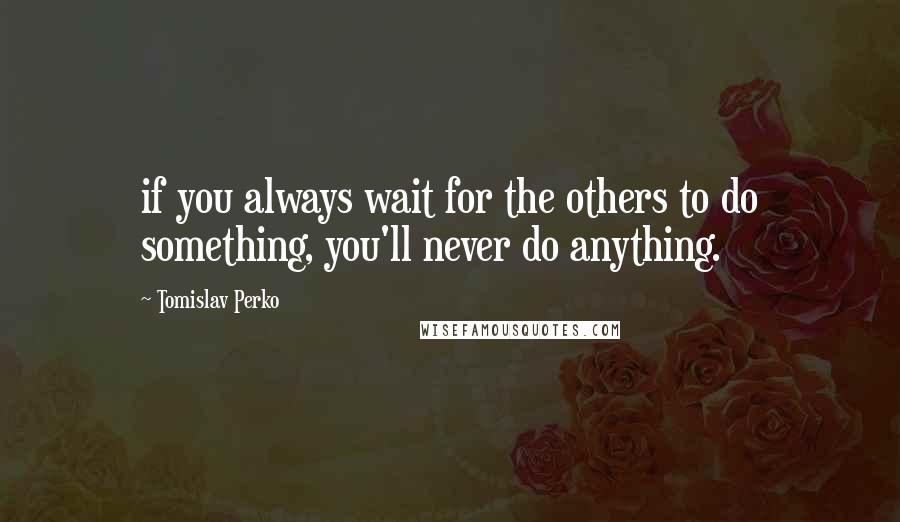 Tomislav Perko Quotes: if you always wait for the others to do something, you'll never do anything.