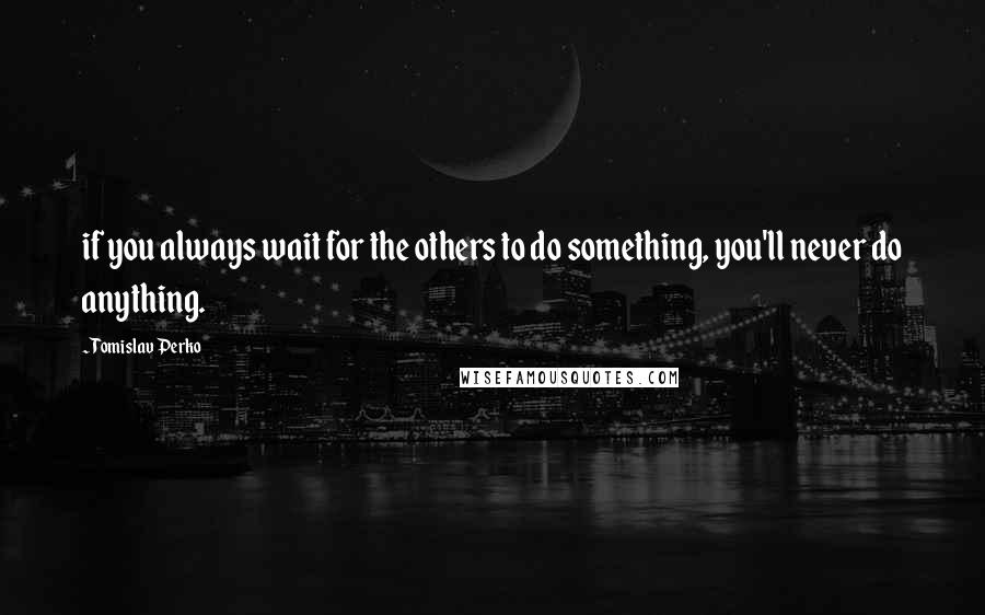 Tomislav Perko Quotes: if you always wait for the others to do something, you'll never do anything.