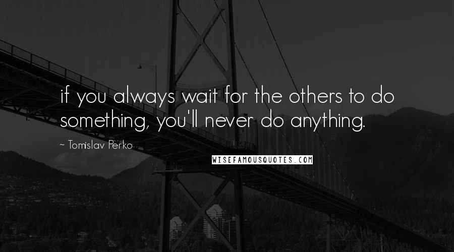 Tomislav Perko Quotes: if you always wait for the others to do something, you'll never do anything.