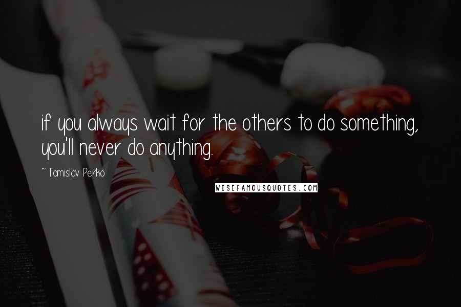 Tomislav Perko Quotes: if you always wait for the others to do something, you'll never do anything.