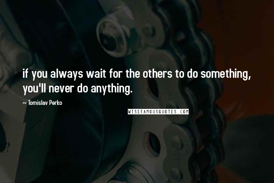 Tomislav Perko Quotes: if you always wait for the others to do something, you'll never do anything.