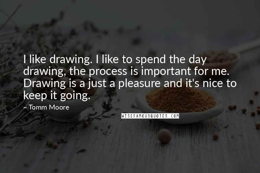 Tomm Moore Quotes: I like drawing. I like to spend the day drawing, the process is important for me. Drawing is a just a pleasure and it's nice to keep it going.