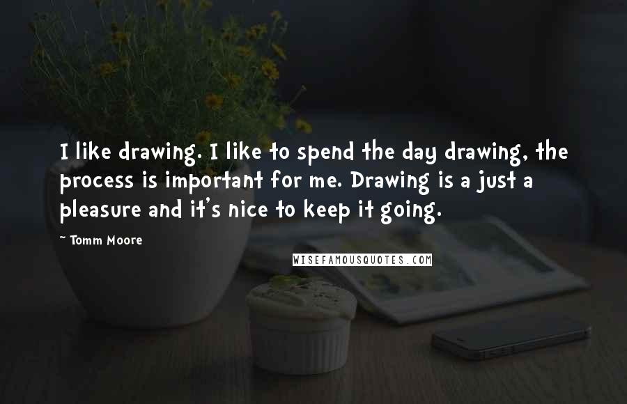 Tomm Moore Quotes: I like drawing. I like to spend the day drawing, the process is important for me. Drawing is a just a pleasure and it's nice to keep it going.