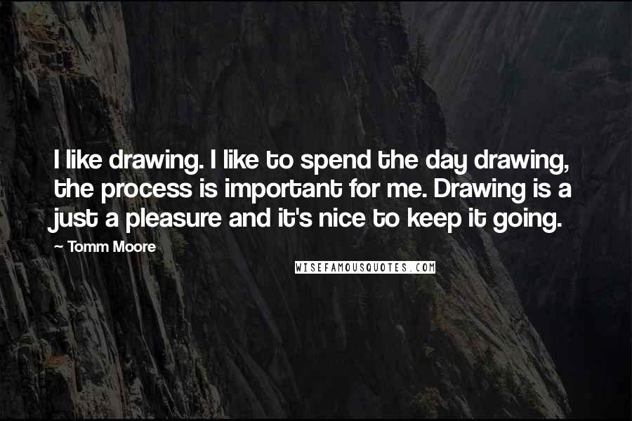 Tomm Moore Quotes: I like drawing. I like to spend the day drawing, the process is important for me. Drawing is a just a pleasure and it's nice to keep it going.