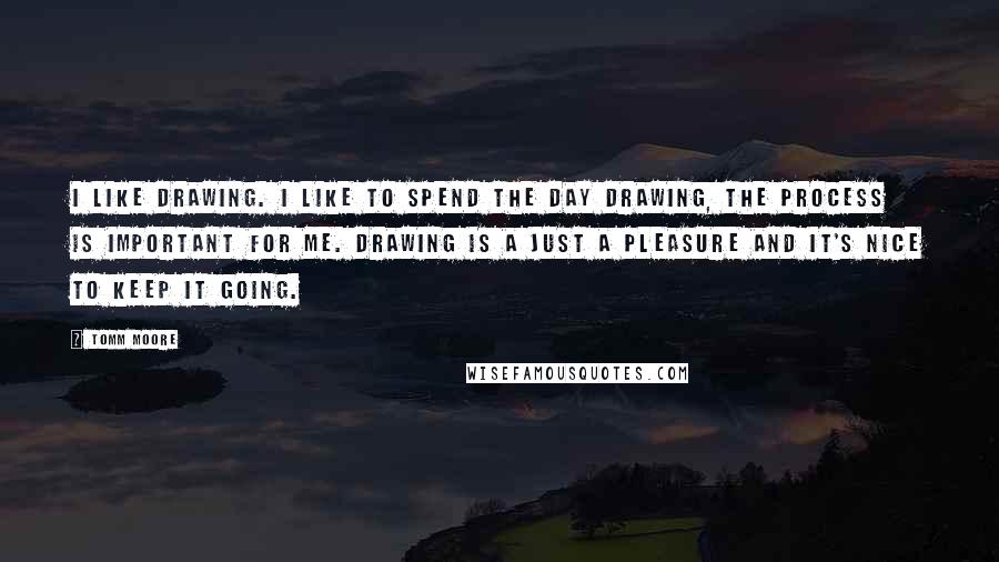 Tomm Moore Quotes: I like drawing. I like to spend the day drawing, the process is important for me. Drawing is a just a pleasure and it's nice to keep it going.