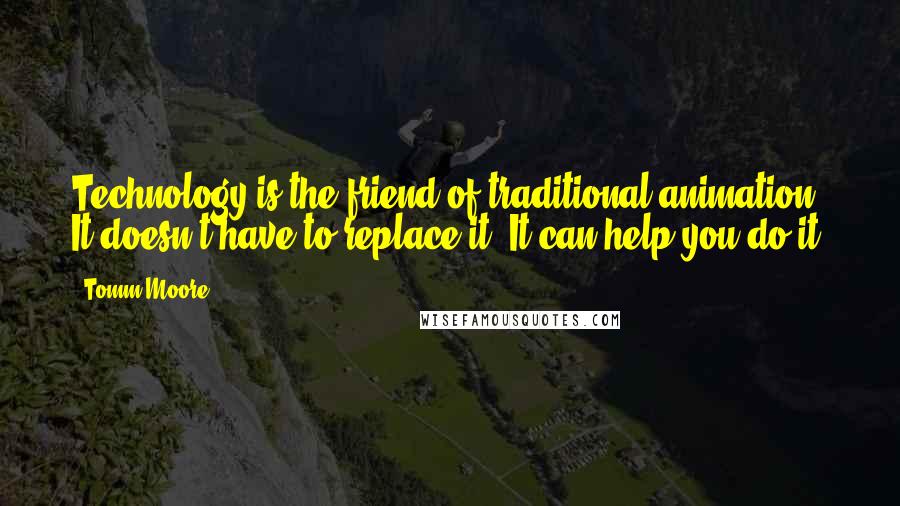 Tomm Moore Quotes: Technology is the friend of traditional animation. It doesn't have to replace it. It can help you do it.