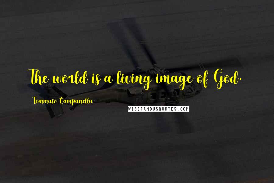 Tommaso Campanella Quotes: The world is a living image of God.