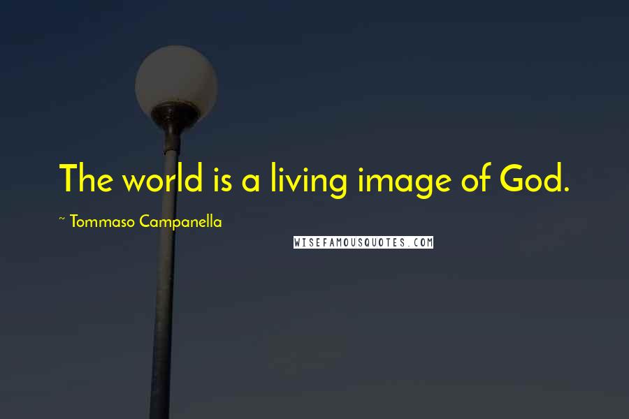 Tommaso Campanella Quotes: The world is a living image of God.