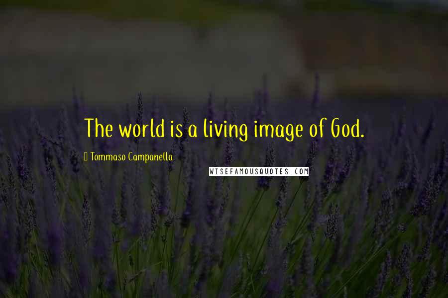 Tommaso Campanella Quotes: The world is a living image of God.