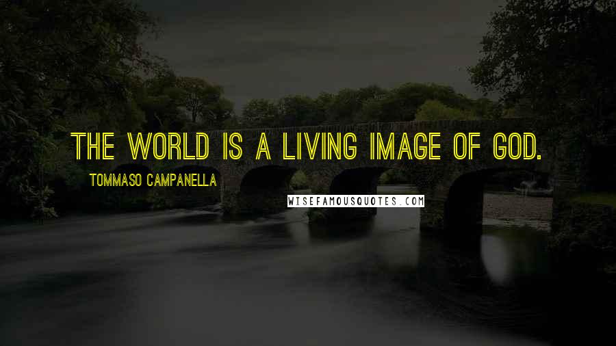 Tommaso Campanella Quotes: The world is a living image of God.