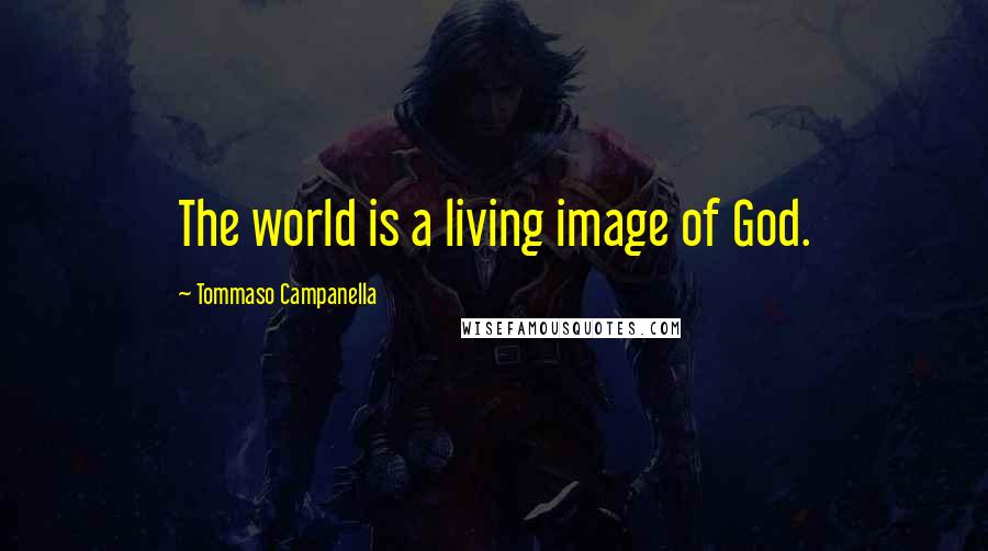 Tommaso Campanella Quotes: The world is a living image of God.