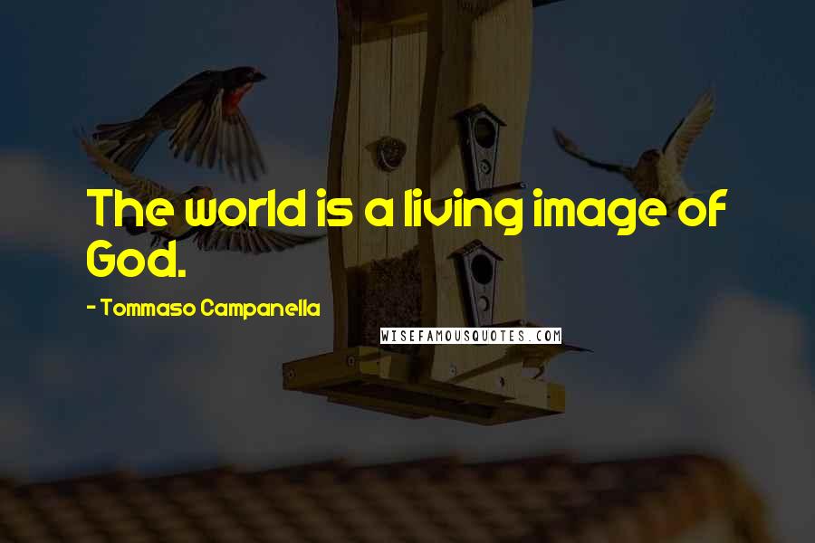 Tommaso Campanella Quotes: The world is a living image of God.