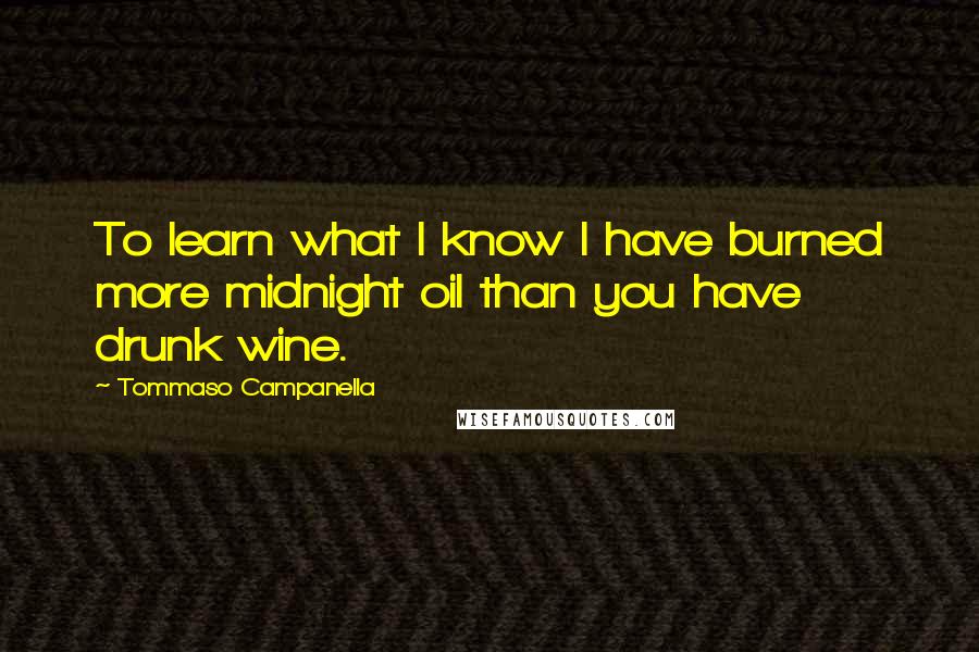 Tommaso Campanella Quotes: To learn what I know I have burned more midnight oil than you have drunk wine.